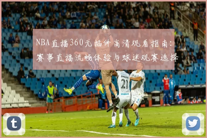 NBA直播360无插件高清观看指南：赛事直播流畅体验与球迷观赛选择