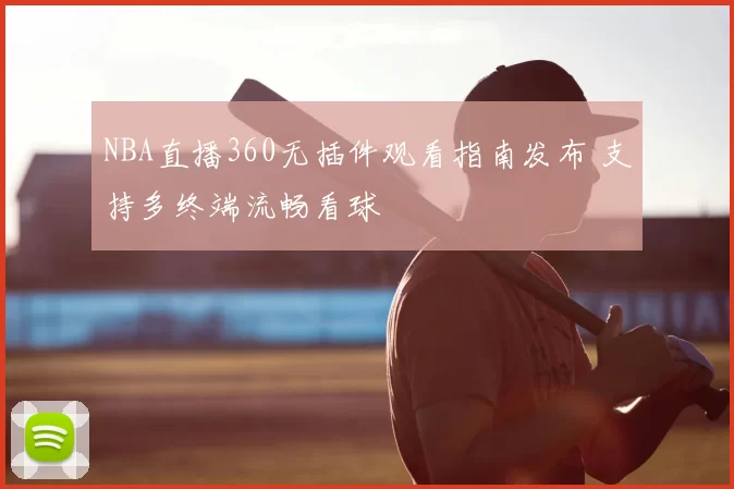 NBA直播360无插件观看指南发布 支持多终端流畅看球