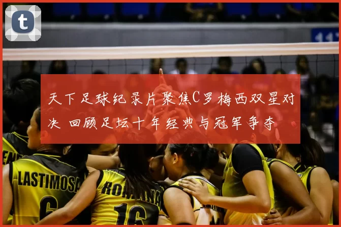 天下足球纪录片聚焦C罗梅西双星对决 回顾足坛十年经典与冠军争夺