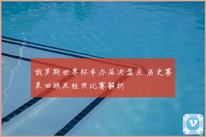 俄罗斯世界杯举办届次盘点 历史赛果回顾及经典比赛解析