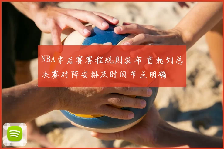 NBA季后赛赛程规则发布 首轮到总决赛对阵安排及时间节点明确