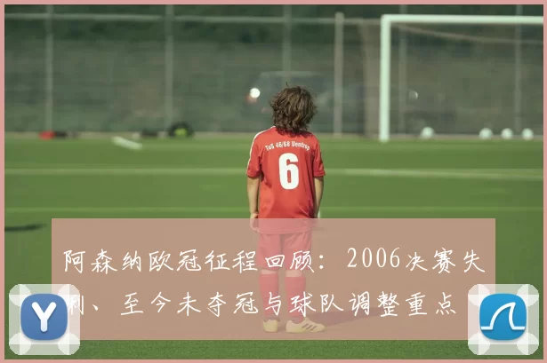 阿森纳欧冠征程回顾:2006决赛失利、至今未夺冠与球队调整重点