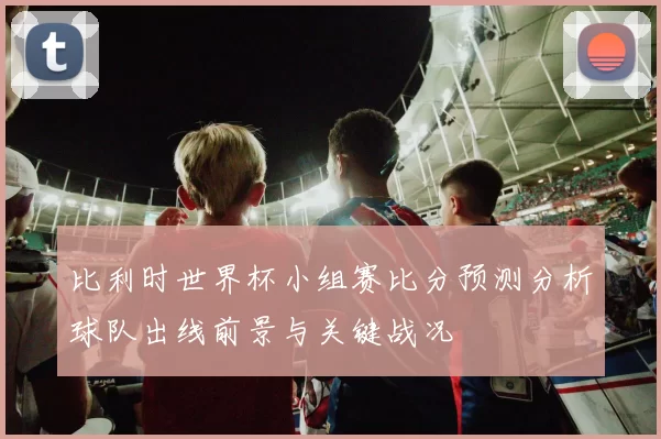 比利时世界杯小组赛比分预测分析球队出线前景与关键战况