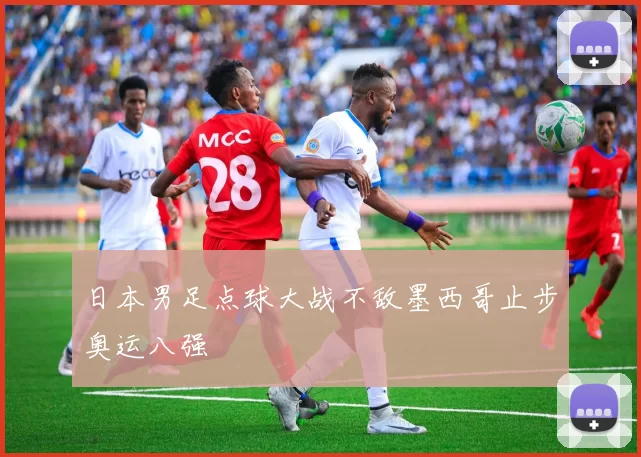 日本男足点球大战不敌墨西哥止步奥运八强