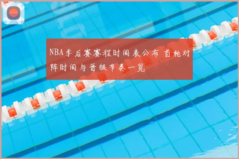 NBA季后赛赛程时间表公布 首轮对阵时间与晋级节奏一览