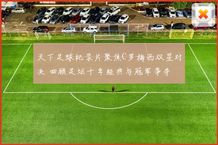 天下足球纪录片聚焦C罗梅西双星对决 回顾足坛十年经典与冠军争夺