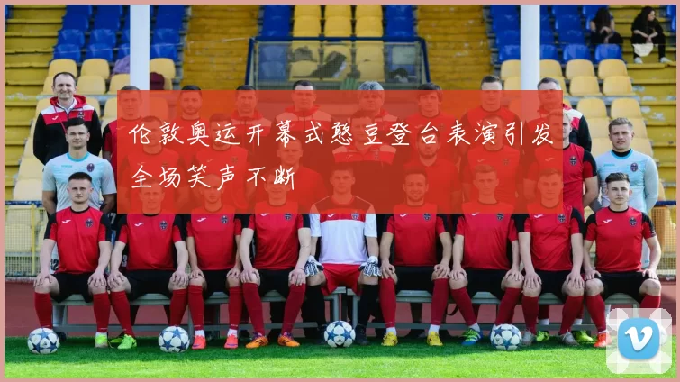 伦敦奥运开幕式憨豆登台表演引发全场笑声不断