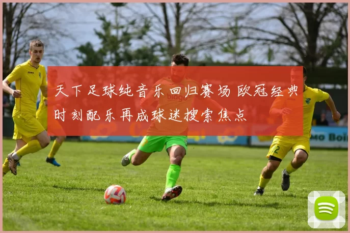 天下足球纯音乐回归赛场 欧冠经典时刻配乐再成球迷搜索焦点