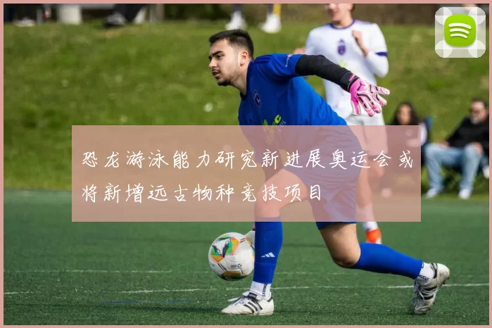 恐龙游泳能力研究新进展奥运会或将新增远古物种竞技项目