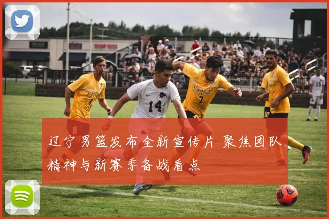 辽宁男篮发布全新宣传片 聚焦团队精神与新赛季备战看点