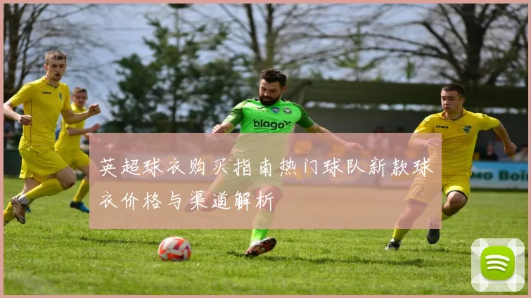 英超球衣购买指南热门球队新款球衣价格与渠道解析