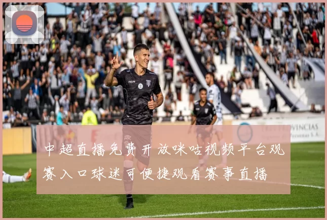 中超直播免费开放咪咕视频平台观赛入口球迷可便捷观看赛事直播