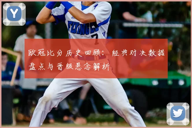 欧冠比分历史回顾:经典对决数据盘点与晋级悬念解析