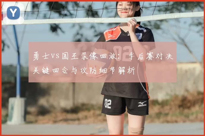 勇士vs国王录像回放：季后赛对决关键回合与攻防细节解析