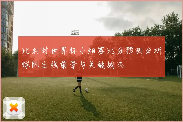 比利时世界杯小组赛比分预测分析球队出线前景与关键战况