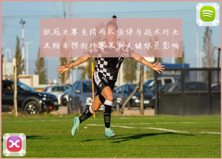 欧冠决赛竞猜两队伤停与战术对决及赔率预测对赛果和关键球员影响分析