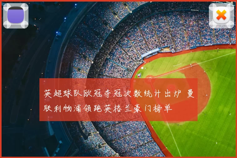 英超球队欧冠夺冠次数统计出炉 曼联利物浦领跑英格兰豪门榜单
