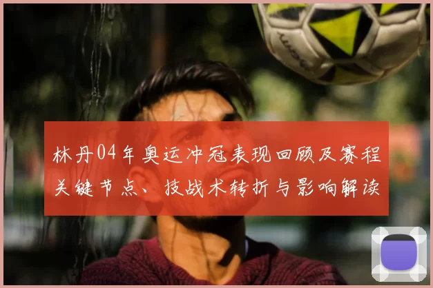 林丹04年奥运冲冠表现回顾及赛程关键节点、技战术转折与影响解读