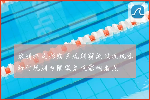欧洲杯足彩购买规则解读投注玩法赔付规则与限额兑奖影响看点