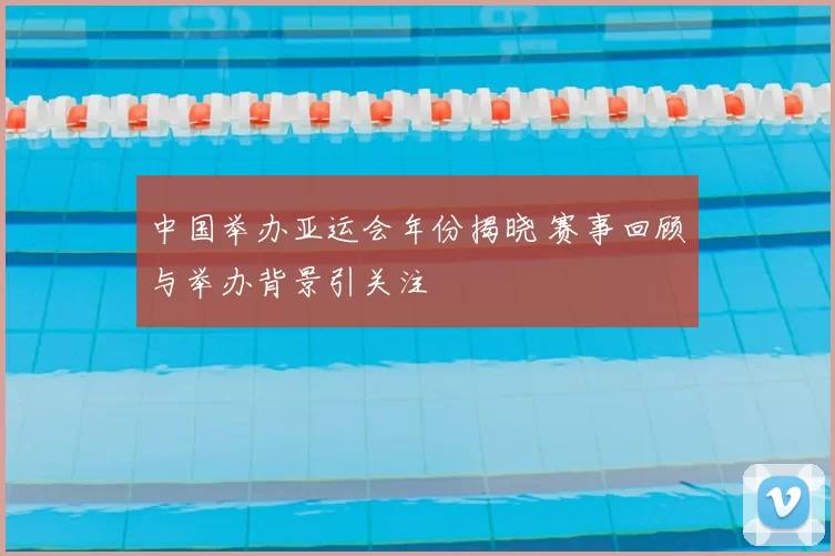 中国举办亚运会年份揭晓 赛事回顾与举办背景引关注