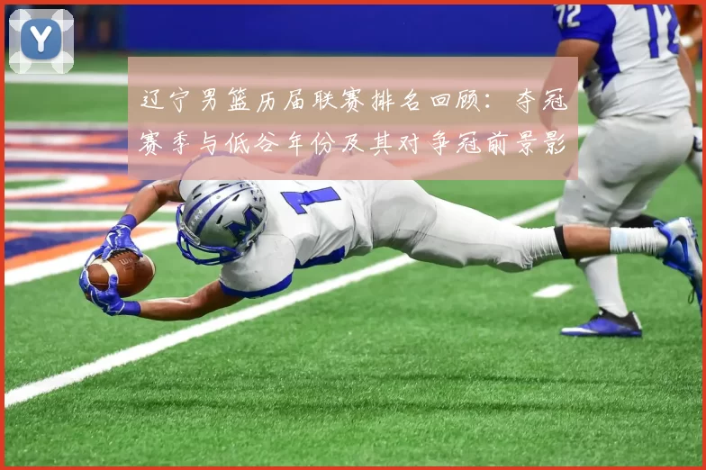 辽宁男篮历届联赛排名回顾:夺冠赛季与低谷年份及其对争冠前景影响