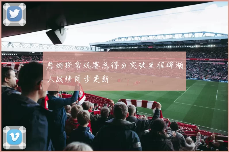 詹姆斯常规赛总得分突破里程碑湖人战绩同步更新