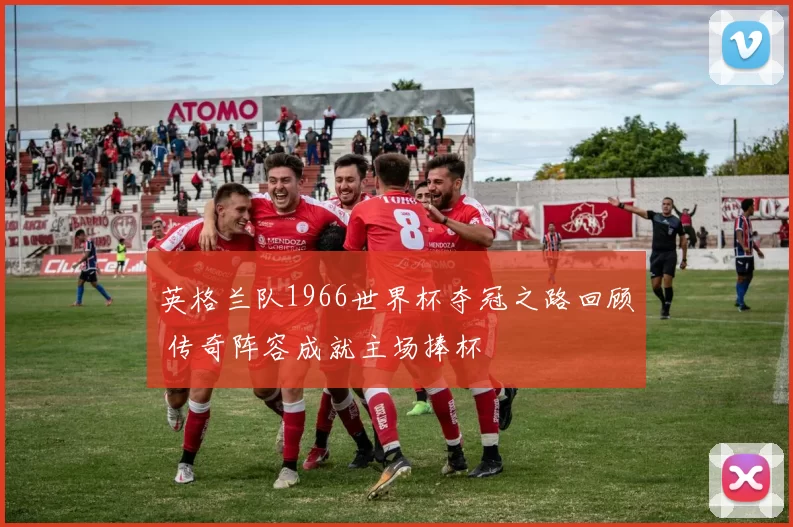 英格兰队1966世界杯夺冠之路回顾 传奇阵容成就主场捧杯