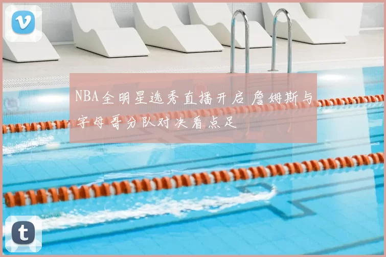 NBA全明星选秀直播开启 詹姆斯与字母哥分队对决看点足