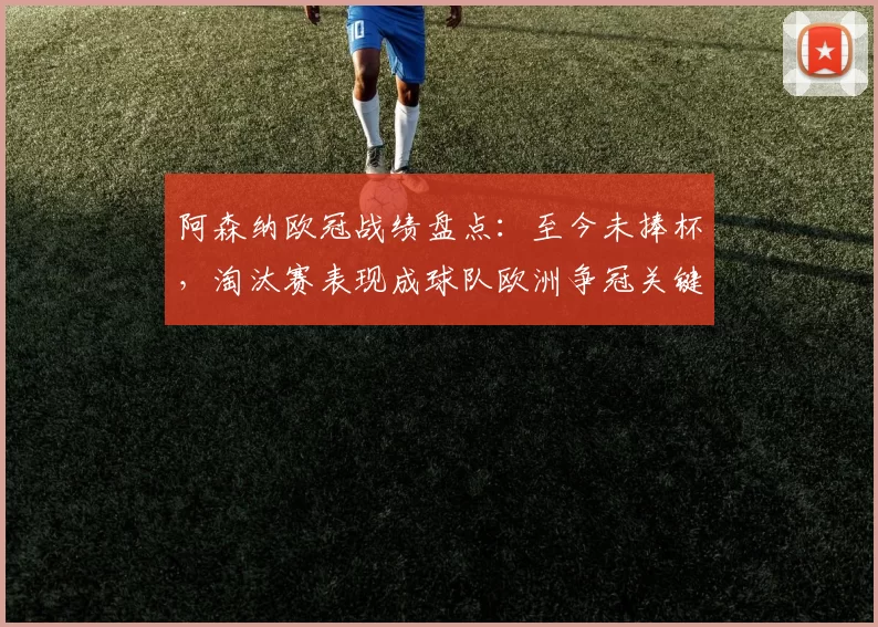 阿森纳欧冠战绩盘点:至今未捧杯,淘汰赛表现成球队欧洲争冠关键