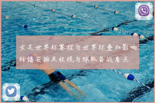 女足世界杯赛程与世界杯叠加影响转播安排及收视与球队备战看点