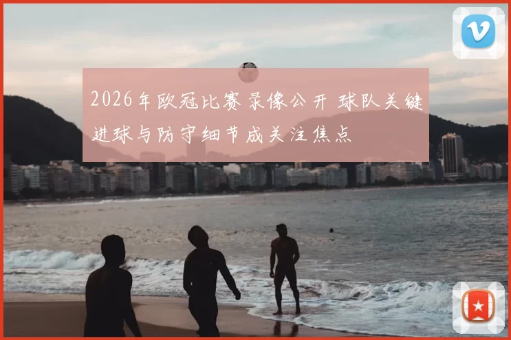 2026年欧冠比赛录像公开 球队关键进球与防守细节成关注焦点