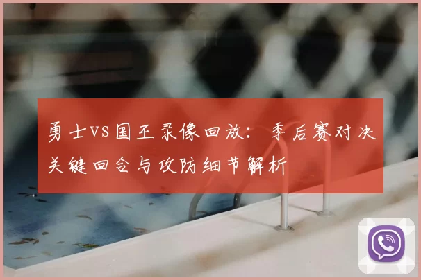 勇士vs国王录像回放：季后赛对决关键回合与攻防细节解析