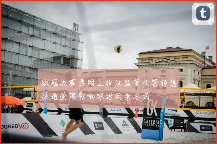 欧冠决赛票网上投注监管收紧转售渠道受限影响球迷购票方式