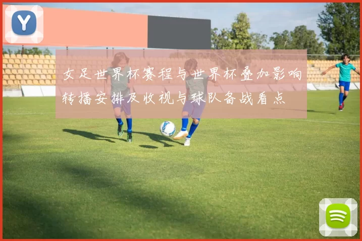 女足世界杯赛程与世界杯叠加影响转播安排及收视与球队备战看点