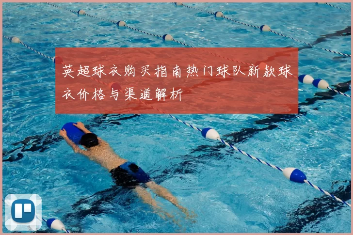 英超球衣购买指南热门球队新款球衣价格与渠道解析