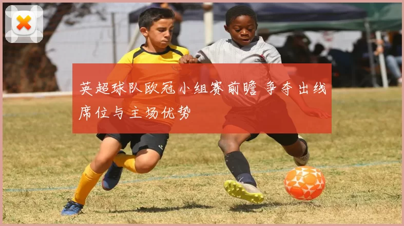 英超球队欧冠小组赛前瞻 争夺出线席位与主场优势