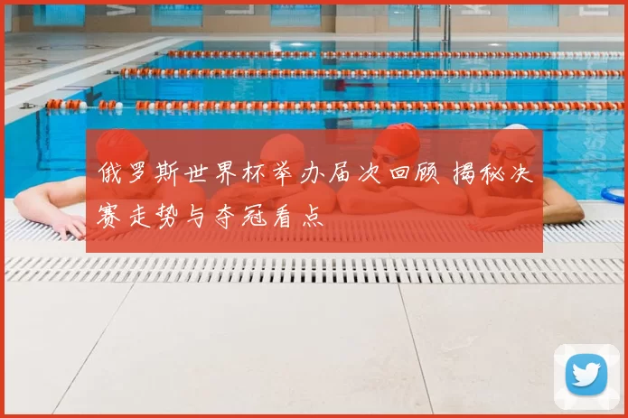 俄罗斯世界杯举办届次回顾 揭秘决赛走势与夺冠看点