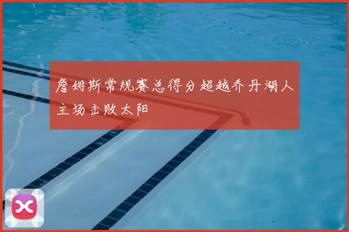 詹姆斯常规赛总得分超越乔丹湖人主场击败太阳