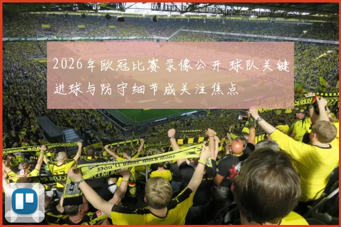 2026年欧冠比赛录像公开 球队关键进球与防守细节成关注焦点