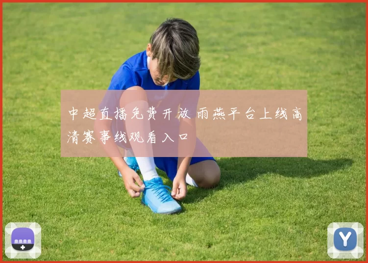 中超直播免费开放 雨燕平台上线高清赛事线观看入口