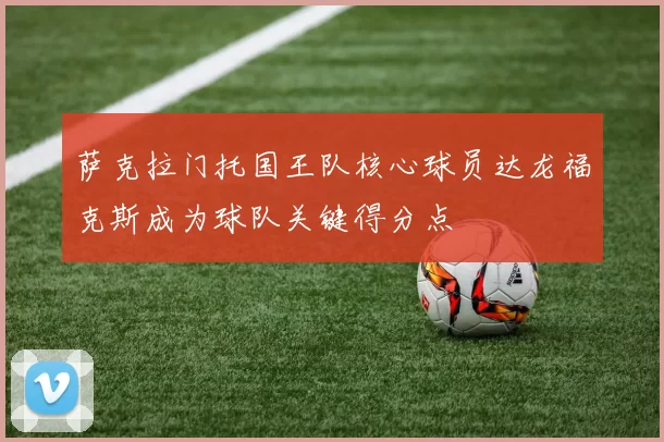 萨克拉门托国王队核心球员达龙福克斯成为球队关键得分点