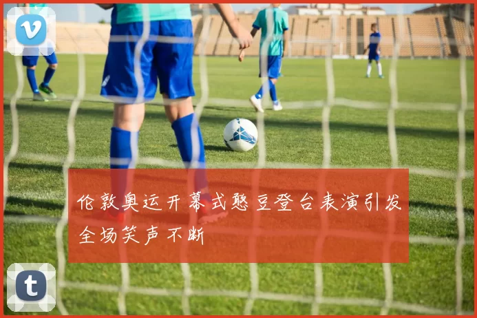 伦敦奥运开幕式憨豆登台表演引发全场笑声不断