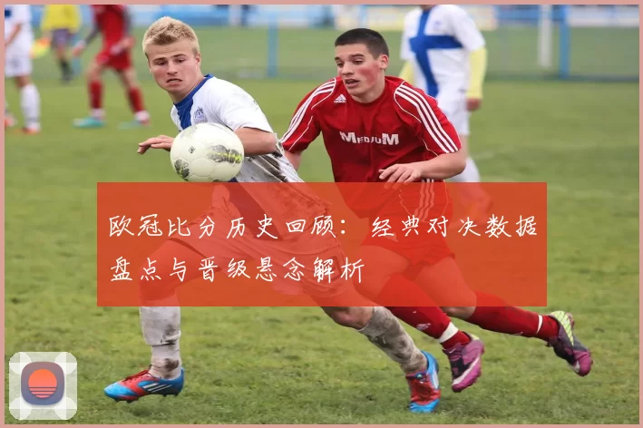 欧冠比分历史回顾:经典对决数据盘点与晋级悬念解析