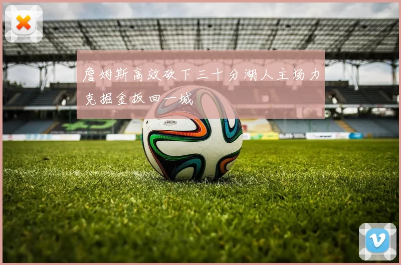 詹姆斯高效砍下三十分湖人主场力克掘金扳回一城