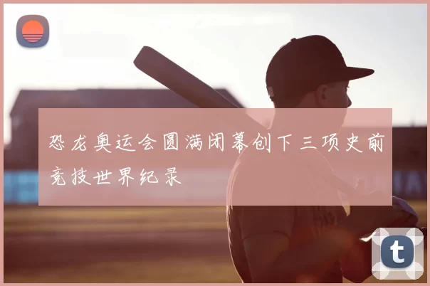 恐龙奥运会圆满闭幕创下三项史前竞技世界纪录