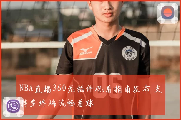 NBA直播360无插件观看指南发布 支持多终端流畅看球