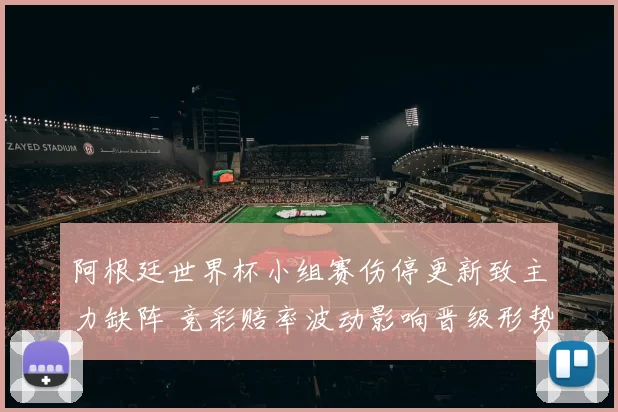 阿根廷世界杯小组赛伤停更新致主力缺阵 竞彩赔率波动影响晋级形势