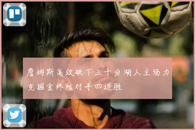 詹姆斯高效砍下三十分湖人主场力克掘金终结对手四连胜