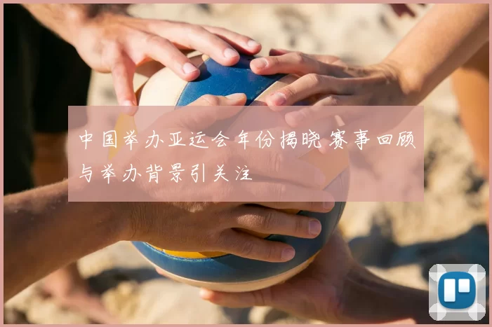 中国举办亚运会年份揭晓 赛事回顾与举办背景引关注